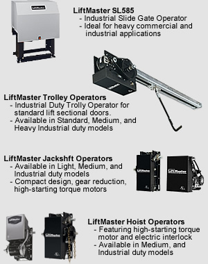 LiftMaster SL585 - Industrial Slide Gate Operator - Ideal for heavy commercial and industrial applications LiftMaster Trolley Operators -Industrial Duty Trolly Operator for standard lift sectional doors. - Available in Standard, Medium, and Heavy Industrial duty models LiftMaster Jackshft Operators - Available in Light, Medium, and Industrial duty models - Compact design, gear reduction, high-starting torque motors LiftMaster Hoist Operators - Featuring high-starting torque motor and electric interlock - Available in Medium, and Industrial duty models
